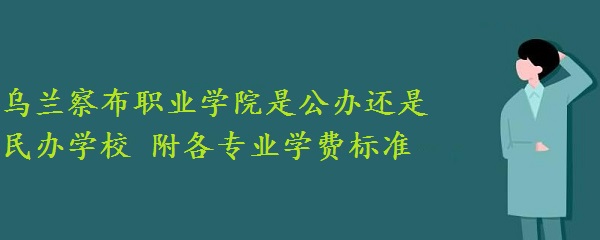 烏蘭察布職業(yè)學院是公辦還是民辦學校 附各專業(yè)學費標準！-廣東技校排名網