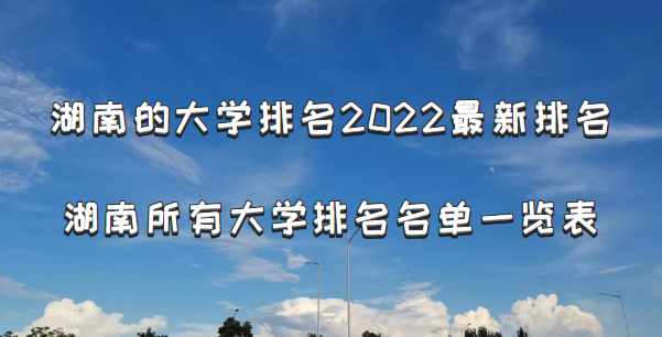 湖南的大學(xué)排名2022最新排名 湖南所有大學(xué)排名名單一覽表(131所)-廣東技校排名網(wǎng)