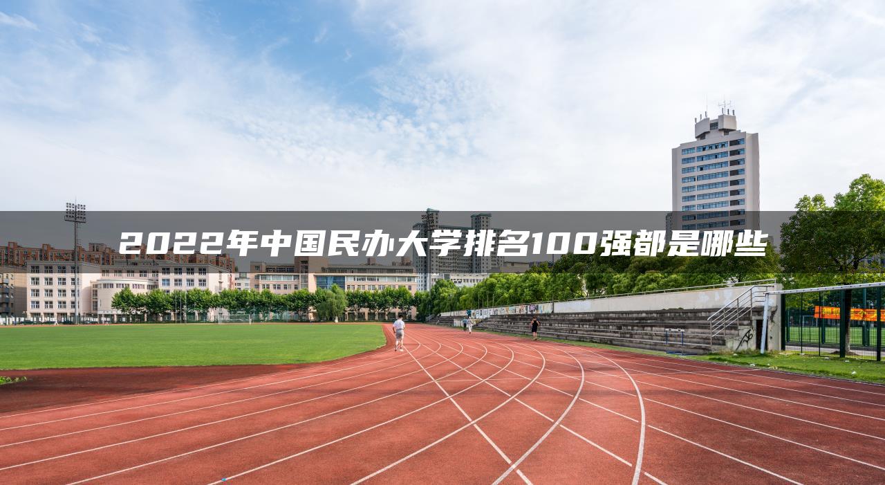 2022年中國民辦大學(xué)排名100強都是哪些